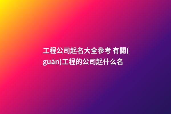 工程公司起名大全參考 有關(guān)工程的公司起什么名-第1張-公司起名-玄機(jī)派